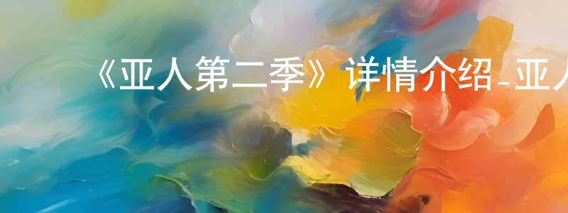 影视迷陈永雄的个人博客,《亚人第二季》详情介绍_亚人第二季已完结在线观看_亚人第二季迅雷下载_日漫